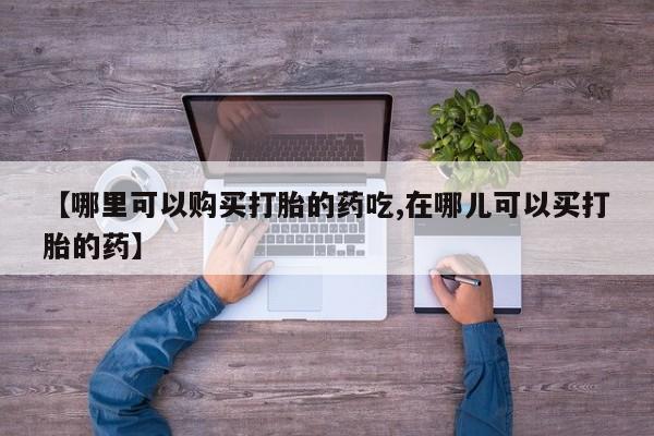 打胎药微信私人联系方式【哪里可以购买打胎的药吃,在哪儿可以买打胎的药】