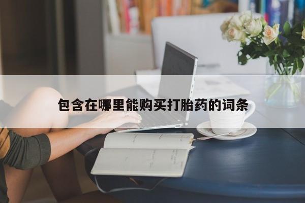 打胎药微信私人联系方式包含在哪里能购买打胎药的词条