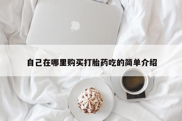 打胎药微信私人联系方式自己在哪里购买打胎药吃的简单介绍