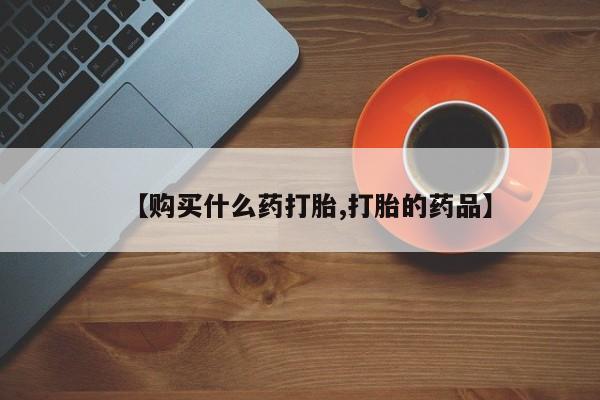 打胎药微信私人联系方式【购买什么药打胎,打胎的药品】