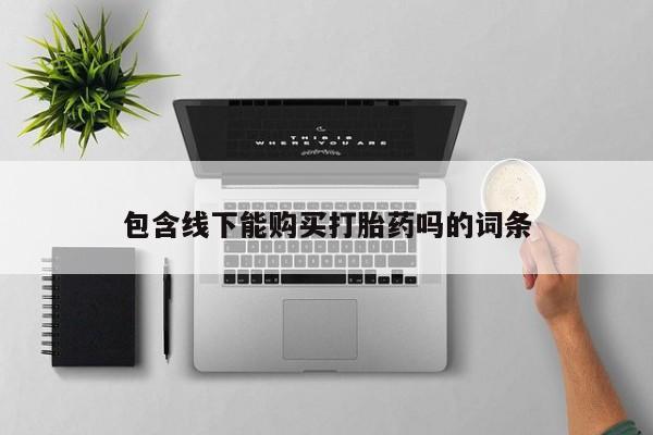 打胎药微信私人联系方式包含线下能购买打胎药吗的词条